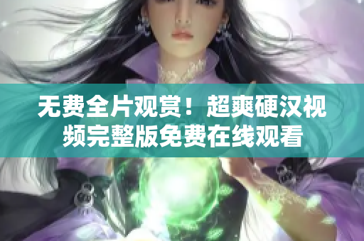無(wú)費(fèi)全片觀賞！超爽硬漢視頻完整版免費(fèi)在線觀看