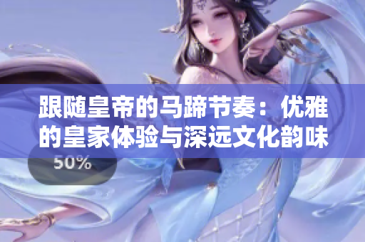 跟隨皇帝的馬蹄節(jié)奏：優(yōu)雅的皇家體驗(yàn)與深遠(yuǎn)文化韻味