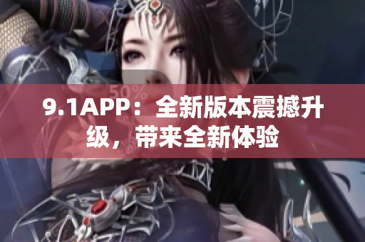 9.1APP：全新版本震撼升級，帶來全新體驗