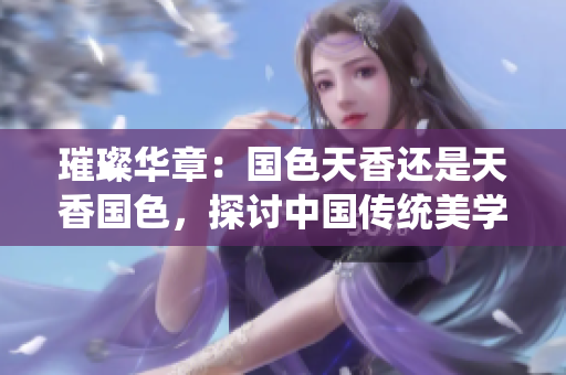 璀璨華章：國色天香還是天香國色，探討中國傳統(tǒng)美學的魅力