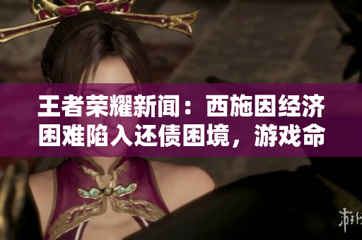 王者榮耀新聞：西施因經(jīng)濟(jì)困難陷入還債困境，游戲命運(yùn)備受關(guān)注