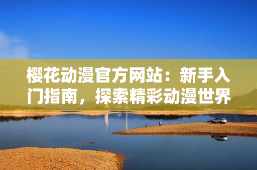 櫻花動(dòng)漫官方網(wǎng)站：新手入門(mén)指南，探索精彩動(dòng)漫世界