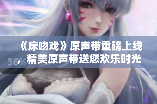《床吻戲》原聲帶重磅上線，精美原聲帶送您歡樂(lè)時(shí)光
