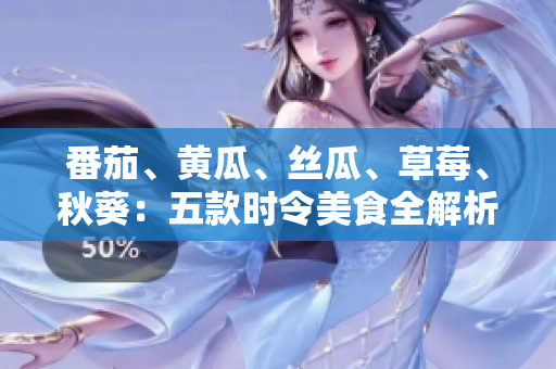 番茄、黃瓜、絲瓜、草莓、秋葵：五款時(shí)令美食全解析，輕松入菜又養(yǎng)生