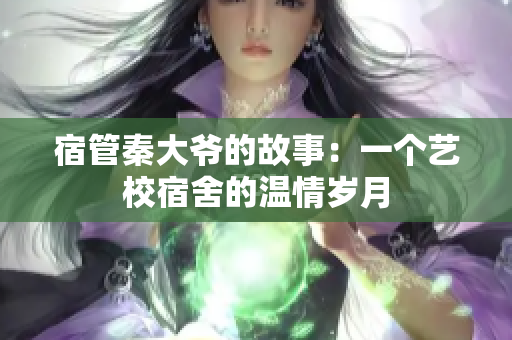 宿管秦大爺?shù)墓适拢阂粋€藝校宿舍的溫情歲月
