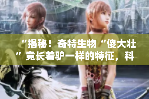 “揭秘！奇特生物“傻大壯”竟長著驢一樣的特征，科學(xué)家驚呼發(fā)現(xiàn)”