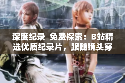 深度紀(jì)錄  免費探索：B站精選優(yōu)質(zhì)紀(jì)錄片，跟隨鏡頭穿越歷史與文化
