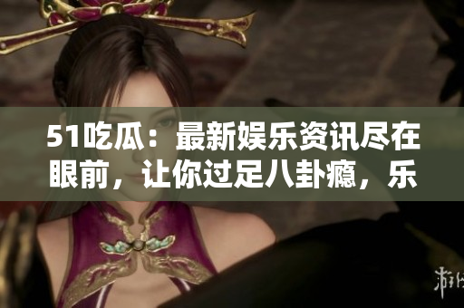 51吃瓜：最新娛樂資訊盡在眼前，讓你過足八卦癮，樂享爆料秘聞