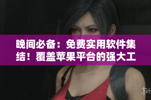 晚間必備：免費(fèi)實(shí)用軟件集結(jié)！覆蓋蘋果平臺(tái)的強(qiáng)大工具大揭秘