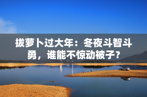 拔蘿卜過大年：冬夜斗智斗勇，誰能不驚動(dòng)被子？