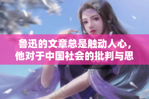 魯迅的文章總是觸動(dòng)人心，他對(duì)于中國社會(huì)的批判與思考深深影響著人們的心靈。
