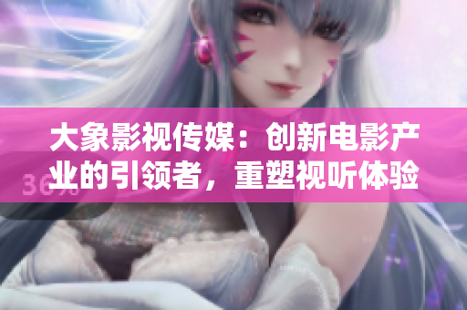 大象影視傳媒：創(chuàng)新電影產(chǎn)業(yè)的引領(lǐng)者，重塑視聽體驗(yàn)的先鋒