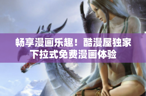 暢享漫畫樂趣！酷漫屋獨(dú)家下拉式免費(fèi)漫畫體驗(yàn)