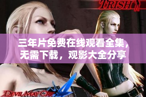 三年片免費(fèi)在線觀看全集，無需下載，觀影大全分享