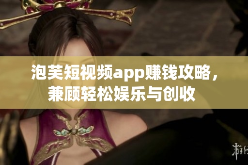 泡芙短視頻app賺錢攻略，兼顧輕松娛樂與創(chuàng)收 