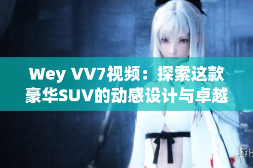 Wey VV7視頻：探索這款豪華SUV的動(dòng)感設(shè)計(jì)與卓越性能