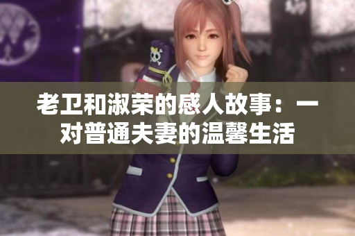 老衛(wèi)和淑榮的感人故事：一對(duì)普通夫妻的溫馨生活