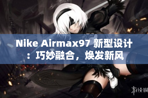Nike Airmax97 新型設(shè)計(jì)：巧妙融合，煥發(fā)新風(fēng)