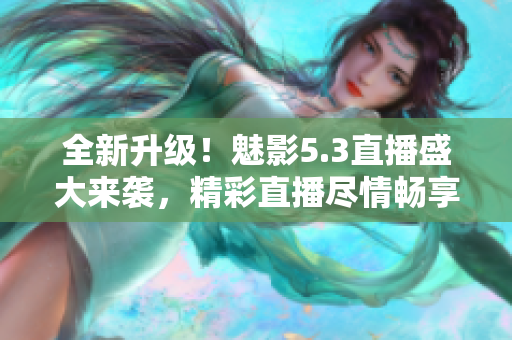 全新升級！魅影5.3直播盛大來襲，精彩直播盡情暢享