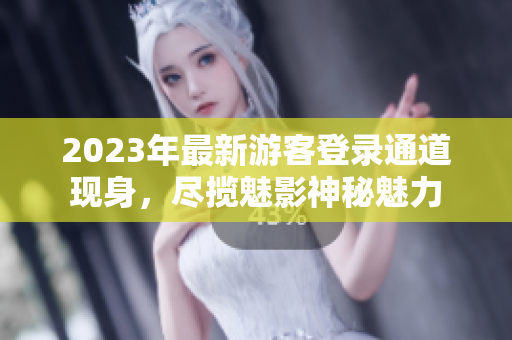 2023年最新游客登錄通道現(xiàn)身，盡攬魅影神秘魅力
