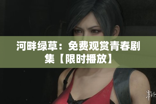 河畔綠草：免費(fèi)觀賞青春劇集【限時播放】