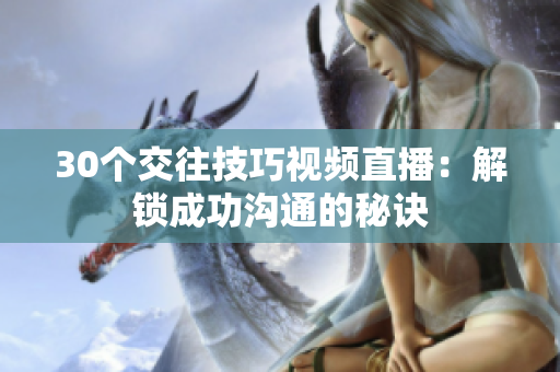 30個交往技巧視頻直播：解鎖成功溝通的秘訣