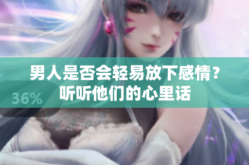 男人是否會輕易放下感情？聽聽他們的心里話