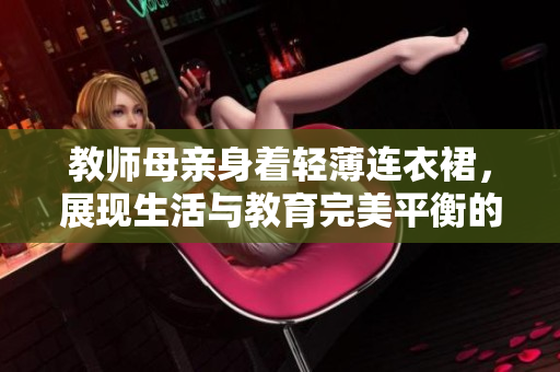 教師母親身著輕薄連衣裙，展現(xiàn)生活與教育完美平衡的時尚風采