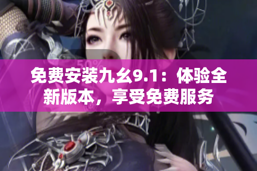 免費安裝九幺9.1：體驗全新版本，享受免費服務