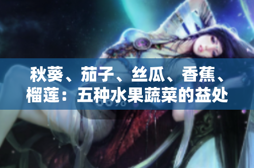 秋葵、茄子、絲瓜、香蕉、榴蓮：五種水果蔬菜的益處及如何搭配食用