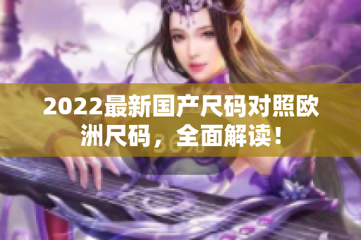 2022最新國產(chǎn)尺碼對照歐洲尺碼，全面解讀！
