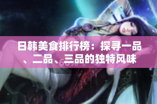 日韓美食排行榜：探尋一品、二品、三品的獨(dú)特風(fēng)味