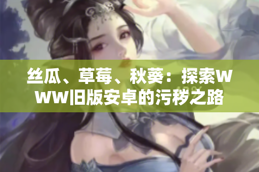 絲瓜、草莓、秋葵：探索WWW舊版安卓的污穢之路