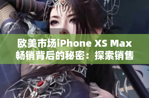 歐美市場iPhone XS Max暢銷背后的秘密：探索銷售熱潮背后的原因
