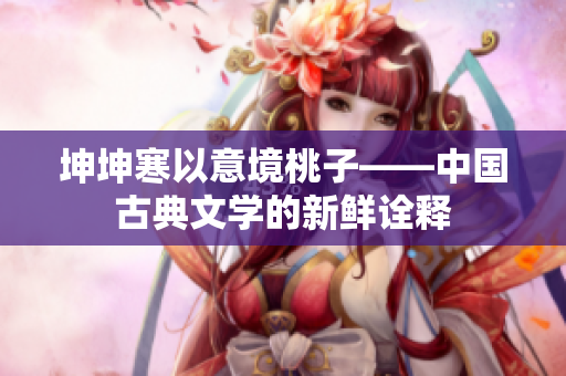 坤坤寒以意境桃子——中國古典文學(xué)的新鮮詮釋