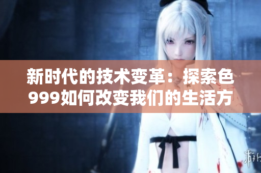 新時代的技術(shù)變革：探索色999如何改變我們的生活方式和工作方式
