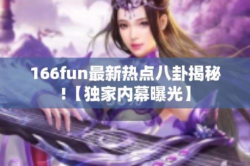 166fun最新熱點(diǎn)八卦揭秘!【獨(dú)家內(nèi)幕曝光】