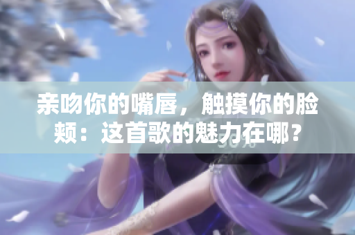 親吻你的嘴唇，觸摸你的臉頰：這首歌的魅力在哪？