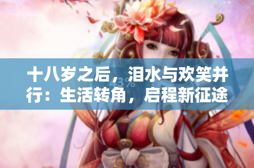 十八歲之后，淚水與歡笑并行：生活轉(zhuǎn)角，啟程新征途