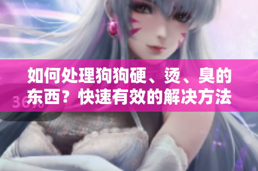 如何處理狗狗硬、燙、臭的東西？快速有效的解決方法分享