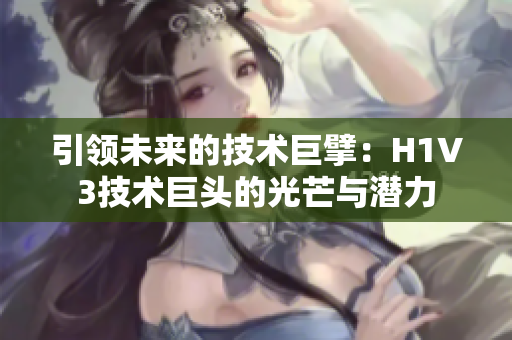 引領(lǐng)未來(lái)的技術(shù)巨擘：H1V3技術(shù)巨頭的光芒與潛力