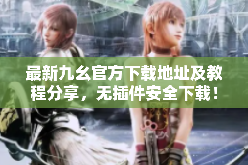 最新九幺官方下載地址及教程分享，無(wú)插件安全下載！