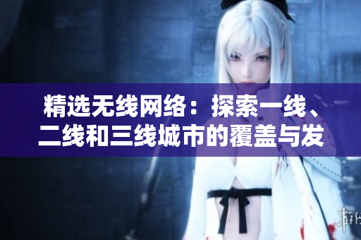 精選無(wú)線網(wǎng)絡(luò)：探索一線、二線和三線城市的覆蓋與發(fā)展