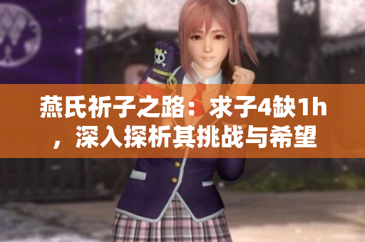 燕氏祈子之路：求子4缺1h，深入探析其挑戰(zhàn)與希望