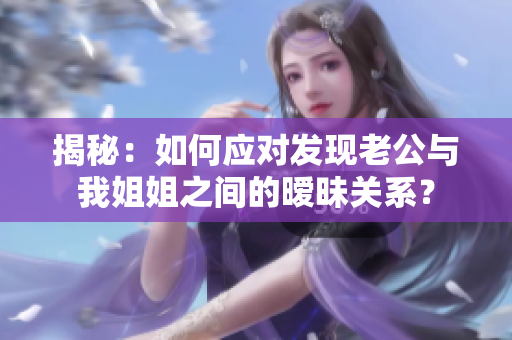 揭秘：如何應(yīng)對(duì)發(fā)現(xiàn)老公與我姐姐之間的曖昧關(guān)系？