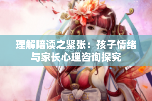 理解陪讀之緊張：孩子情緒與家長(zhǎng)心理咨詢探究