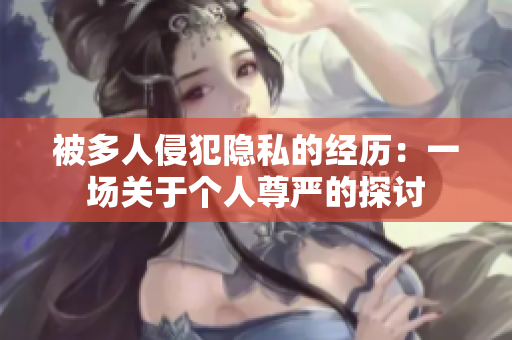 被多人侵犯隱私的經(jīng)歷：一場(chǎng)關(guān)于個(gè)人尊嚴(yán)的探討