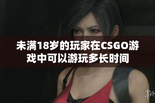 未滿18歲的玩家在CSGO游戲中可以游玩多長(zhǎng)時(shí)間