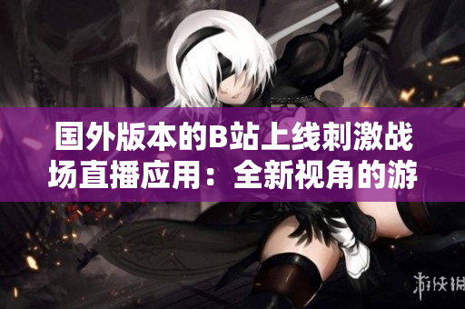 國(guó)外版本的B站上線刺激戰(zhàn)場(chǎng)直播應(yīng)用：全新視角的游戲體驗(yàn)