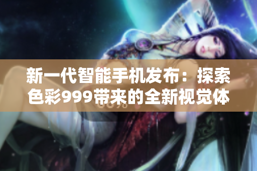 新一代智能手機(jī)發(fā)布：探索色彩999帶來(lái)的全新視覺(jué)體驗(yàn)！